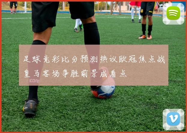 足球竞彩比分预测热议欧冠焦点战皇马客场争胜前景成看点