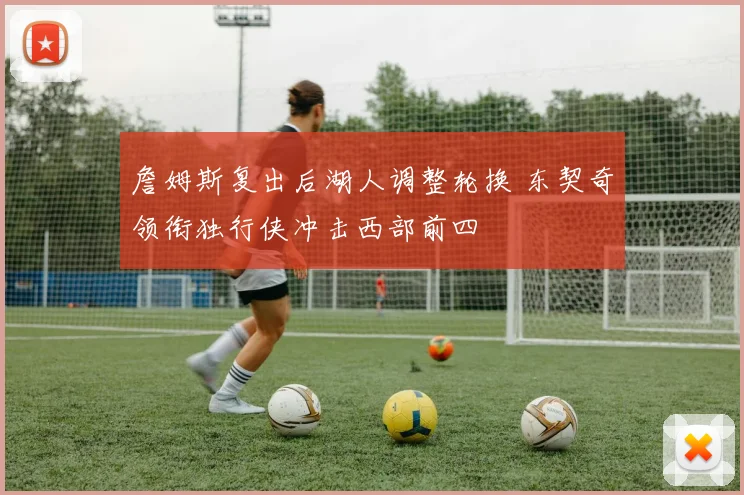 詹姆斯复出后湖人调整轮换 东契奇领衔独行侠冲击西部前四