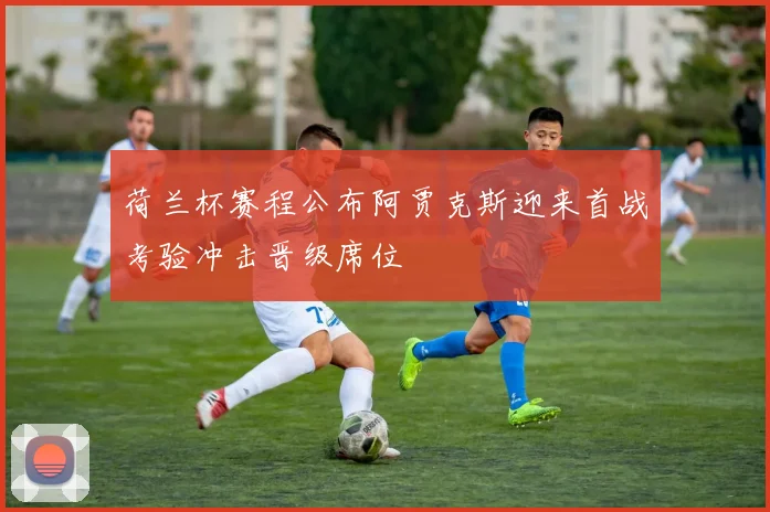 荷兰杯赛程公布阿贾克斯迎来首战考验冲击晋级席位