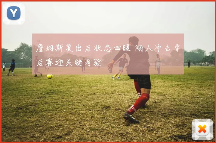 詹姆斯复出后状态回暖 湖人冲击季后赛迎关键考验