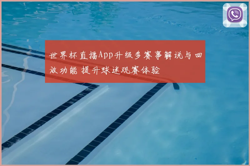 世界杯直播App升级多赛事解说与回放功能 提升球迷观赛体验