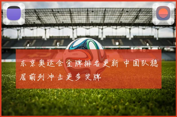 东京奥运会金牌排名更新 中国队稳居前列冲击更多奖牌