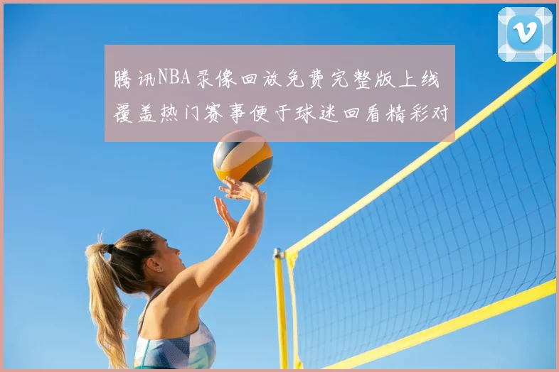 腾讯NBA录像回放免费完整版上线 覆盖热门赛事便于球迷回看精彩对决