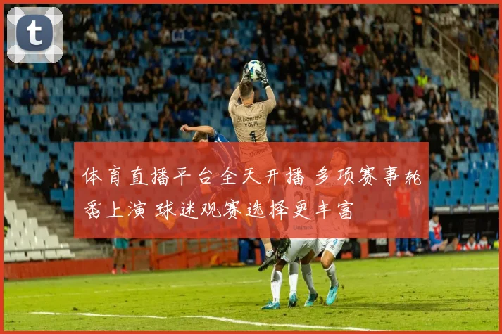 体育直播平台全天开播 多项赛事轮番上演 球迷观赛选择更丰富