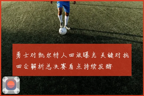 勇士对凯尔特人回放曝光 关键对抗回合解析总决赛看点持续发酵