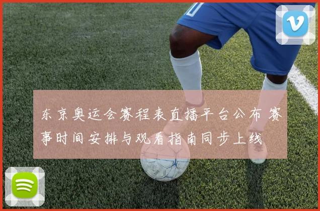 东京奥运会赛程表直播平台公布 赛事时间安排与观看指南同步上线