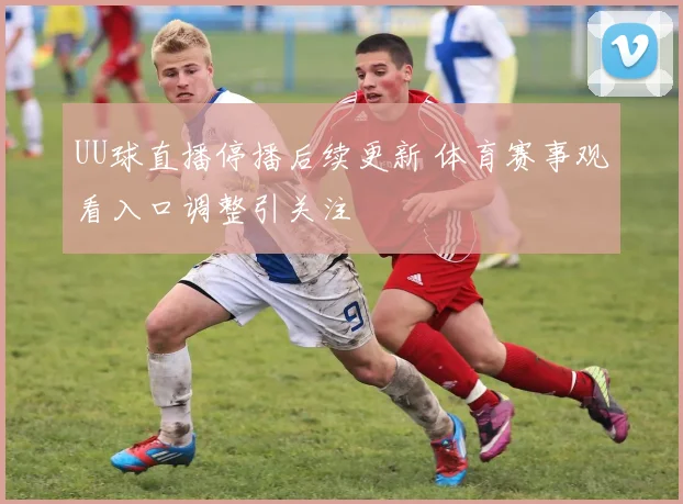UU球直播停播后续更新 体育赛事观看入口调整引关注