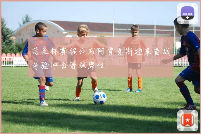 荷兰杯赛程公布阿贾克斯迎来首战考验冲击晋级席位