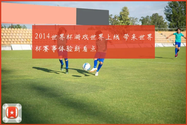 2014世界杯游戏世界上线 带来世界杯赛事体验新看点