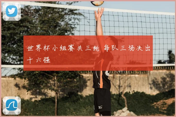 世界杯小组赛共三轮 每队三场决出十六强