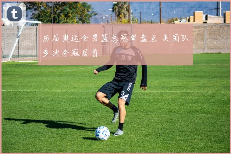 历届奥运会男篮总冠军盘点 美国队多次夺冠居首