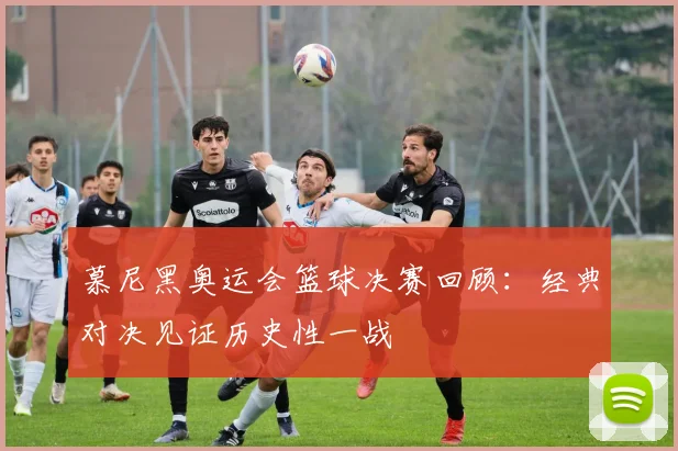 慕尼黑奥运会篮球决赛回顾:经典对决见证历史性一战