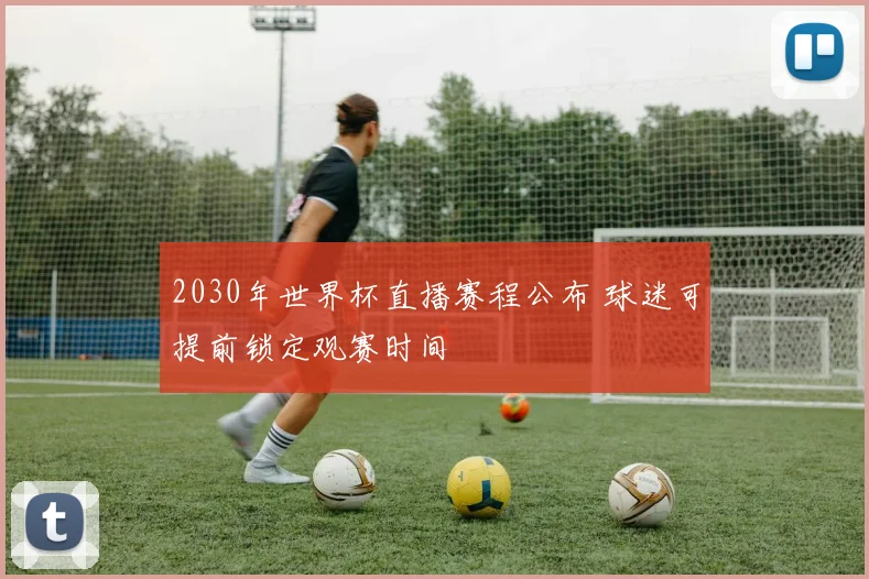2030年世界杯直播赛程公布 球迷可提前锁定观赛时间